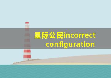 星际公民incorrect configuration